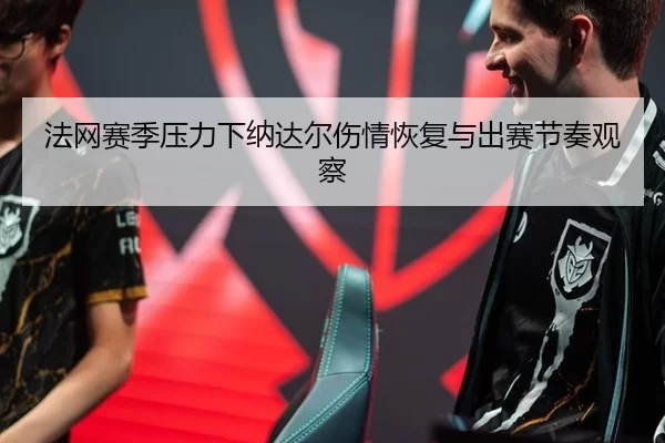 法网赛季压力下纳达尔伤情恢复与出赛节奏观察