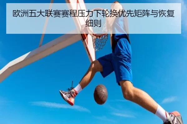 欧洲五大联赛赛程压力下轮换优先矩阵与恢复细则