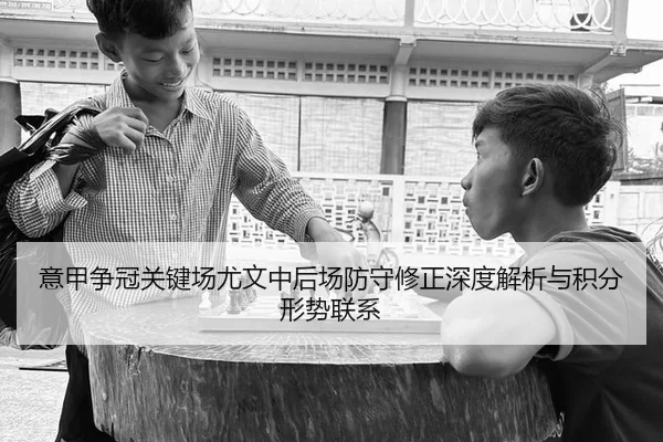 意甲争冠关键场尤文中后场防守修正深度解析与积分形势联系