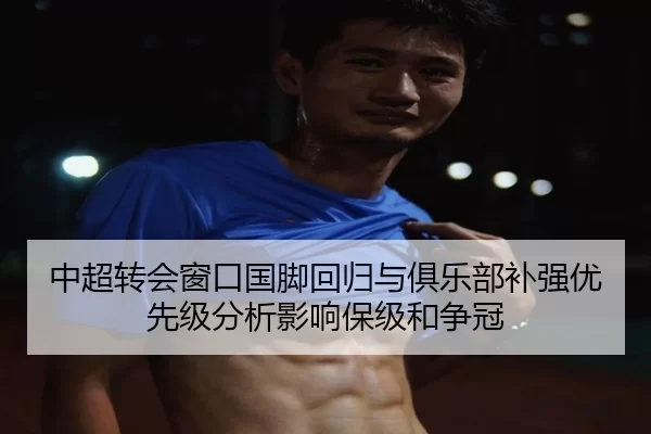 中超转会窗口国脚回归与俱乐部补强优先级分析影响保级和争冠